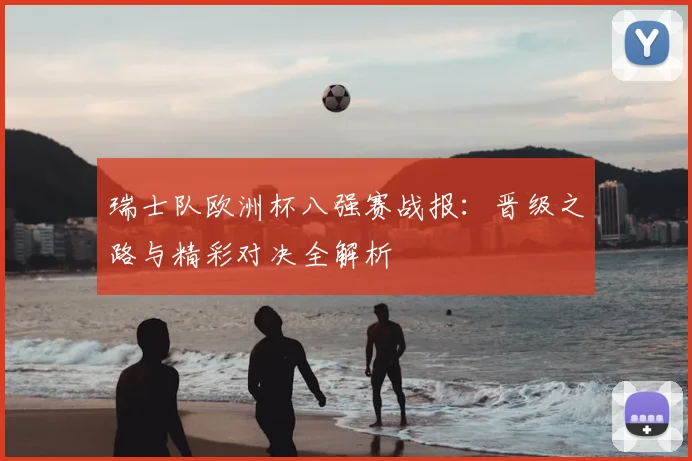 瑞士队欧洲杯八强赛战报:晋级之路与精彩对决全解析