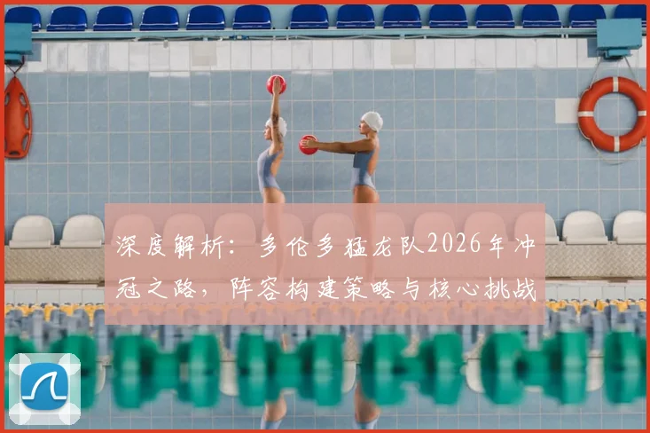 深度解析：多伦多猛龙队2026年冲冠之路，阵容构建策略与核心挑战全透视