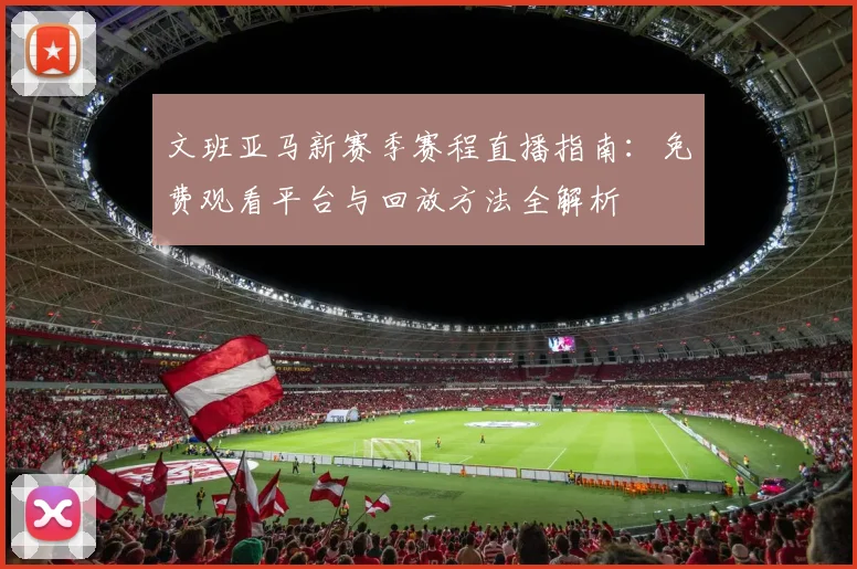 文班亚马新赛季赛程直播指南:免费观看平台与回放方法全解析
