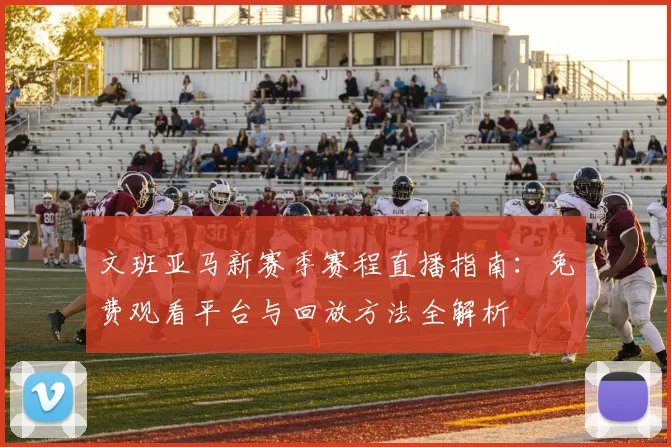 文班亚马新赛季赛程直播指南：免费观看平台与回放方法全解析