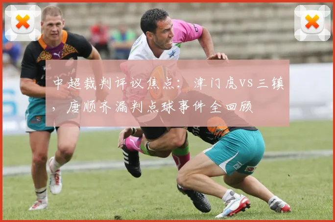 中超裁判评议焦点:津门虎vs三镇,唐顺齐漏判点球事件全回顾