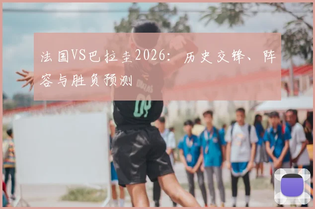 法国VS巴拉圭2026:历史交锋、阵容与胜负预测