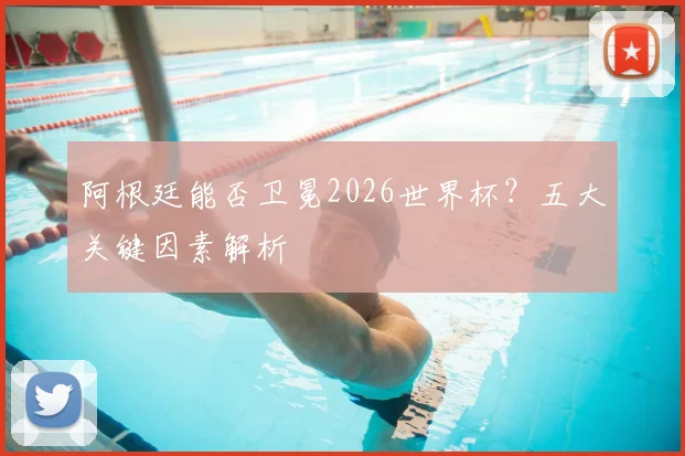 阿根廷能否卫冕2026世界杯？五大关键因素解析