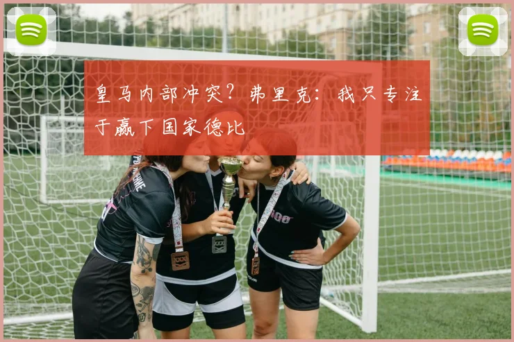皇马内部冲突?弗里克:我只专注于赢下国家德比
