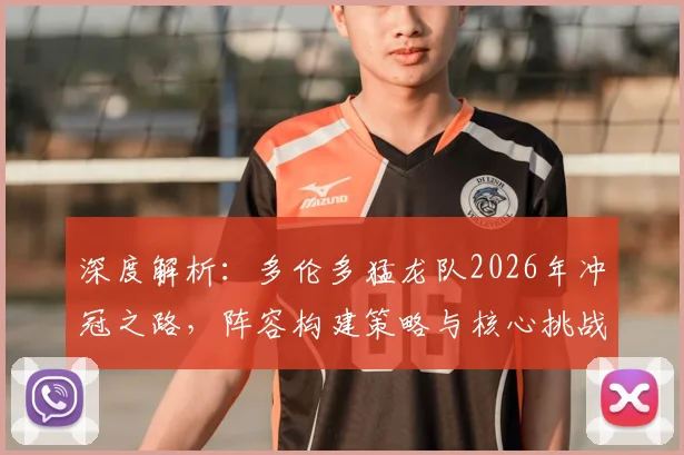 深度解析：多伦多猛龙队2026年冲冠之路，阵容构建策略与核心挑战全透视