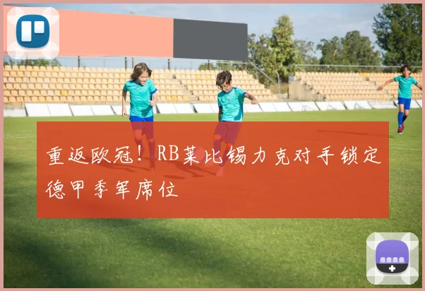 重返欧冠！RB莱比锡力克对手锁定德甲季军席位