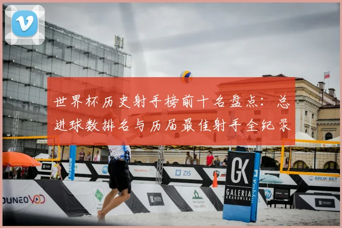 世界杯历史射手榜前十名盘点：总进球数排名与历届最佳射手全纪录