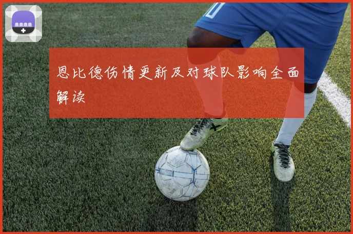 恩比德伤情更新及对球队影响全面解读