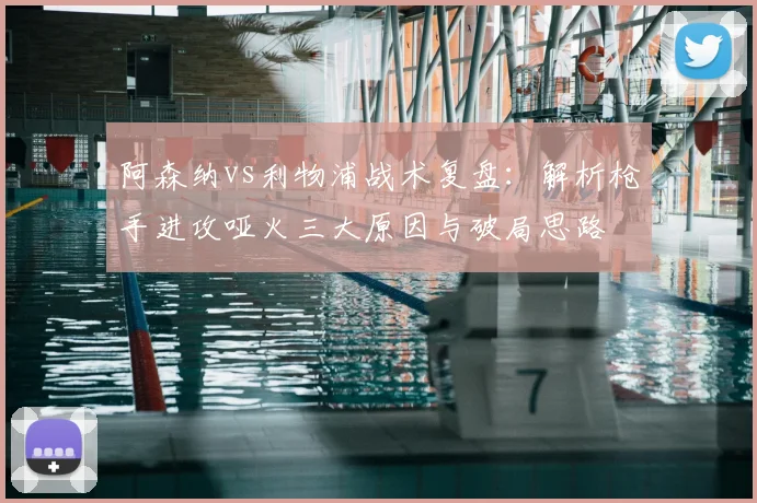 阿森纳vs利物浦战术复盘：解析枪手进攻哑火三大原因与破局思路